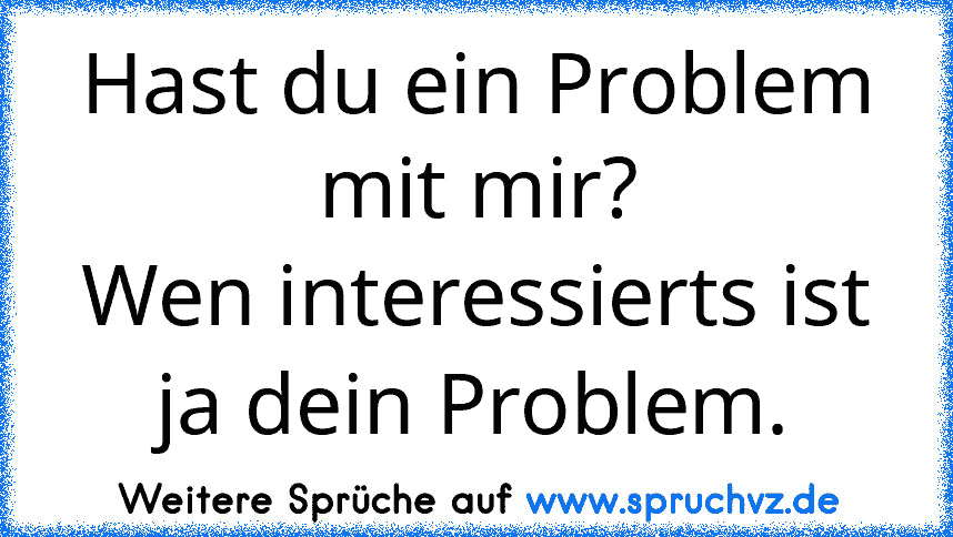 Hast du ein Problem mit mir?
Wen interessierts ist ja dein Problem.