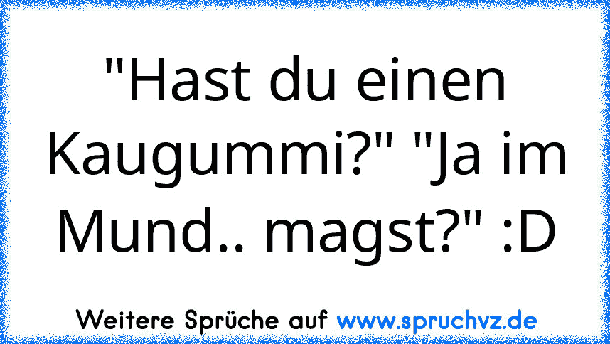 "Hast du einen Kaugummi?" "Ja im Mund.. magst?" :D