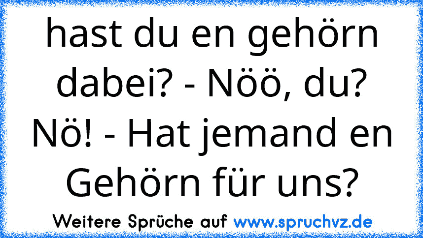 hast du en gehörn dabei? - Nöö, du?
Nö! - Hat jemand en Gehörn für uns?