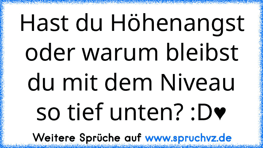 Hast du Höhenangst oder warum bleibst du mit dem Niveau so tief unten? :D♥