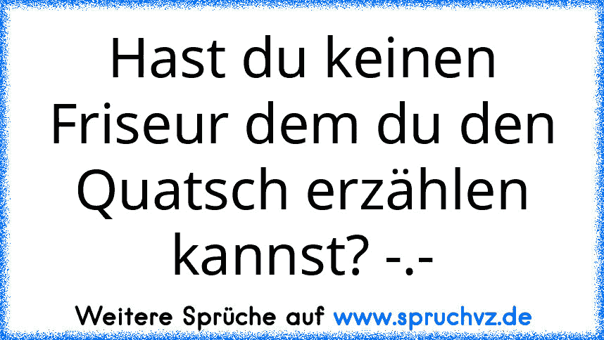 Hast du keinen Friseur dem du den Quatsch erzählen kannst? -.-