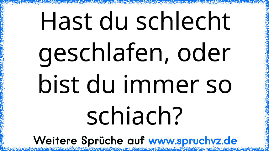 Hast du schlecht geschlafen, oder bist du immer so schiach?