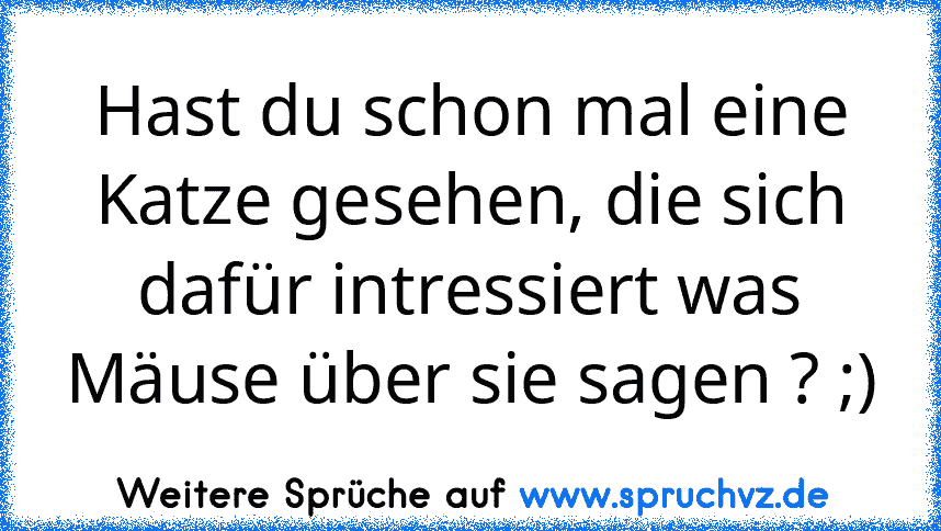 Hast du schon mal eine Katze gesehen, die sich dafür intressiert was Mäuse über sie sagen ? ;)