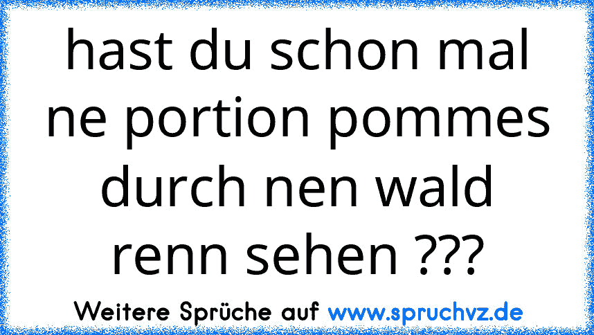 hast du schon mal ne portion pommes durch nen wald renn sehen ???