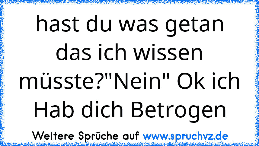 hast du was getan das ich wissen müsste?"Nein" Ok ich Hab dich Betrogen