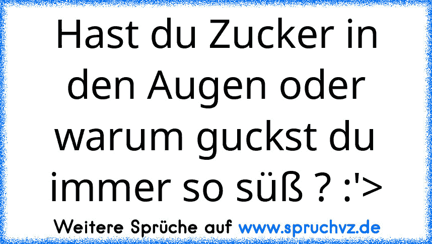 Hast du Zucker in den Augen oder warum guckst du immer so süß ? :'>