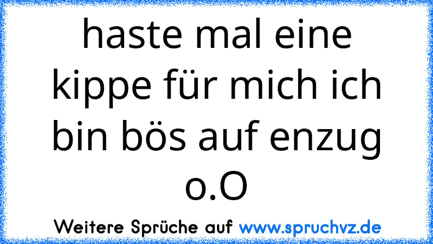 haste mal eine kippe für mich ich bin bös auf enzug o.O