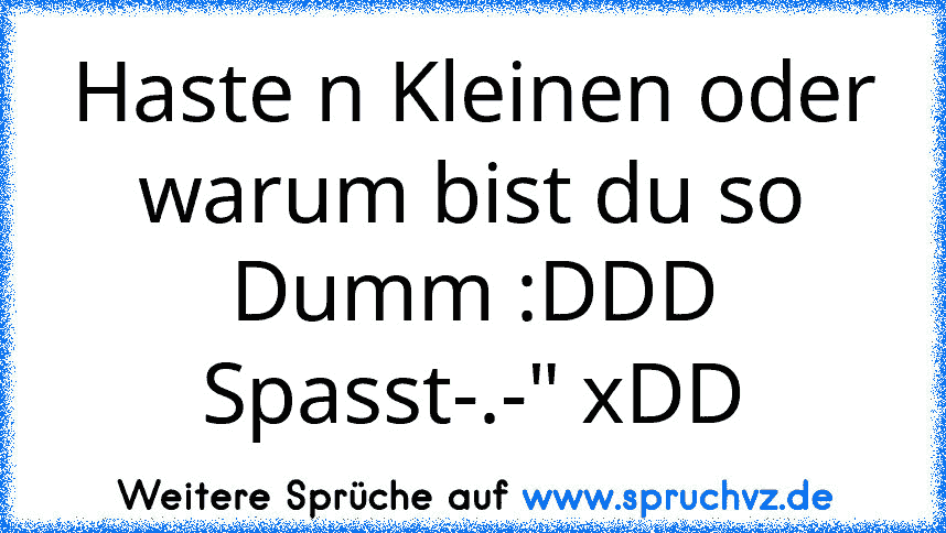 Haste n Kleinen oder warum bist du so Dumm :DDD Spasst-.-" xDD