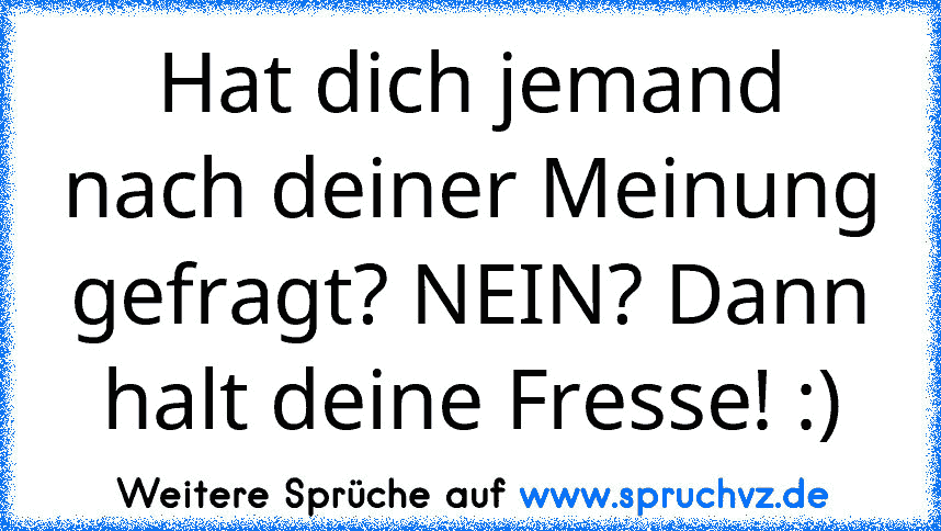 Hat dich jemand nach deiner Meinung gefragt? NEIN? Dann halt deine Fresse! :)