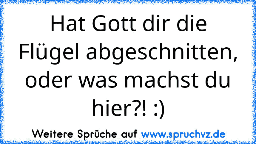 Hat Gott dir die Flügel abgeschnitten, oder was machst du hier?! :)