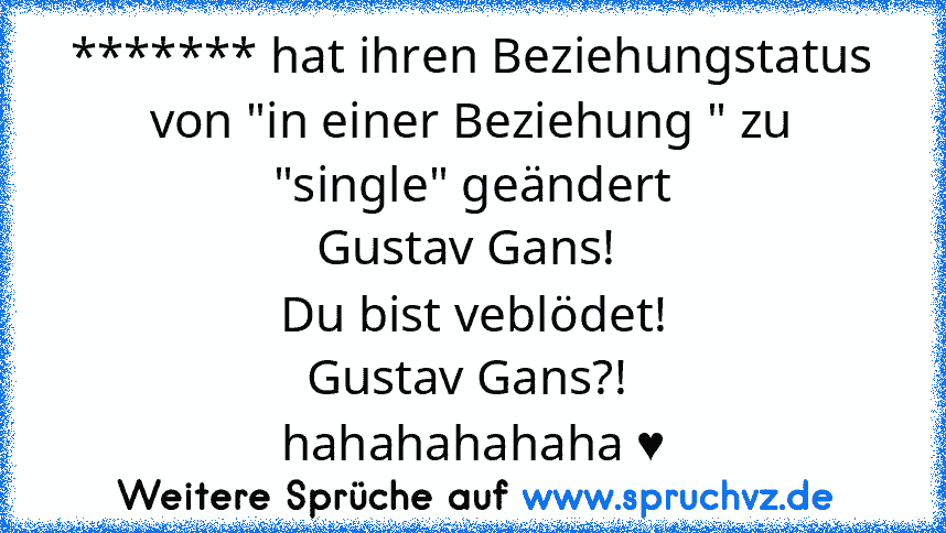 ******* hat ihren Beziehungstatus von "in einer Beziehung " zu "single" geändert
Gustav Gans! 
Du bist veblödet!
Gustav Gans?! 
hahahahahaha ♥