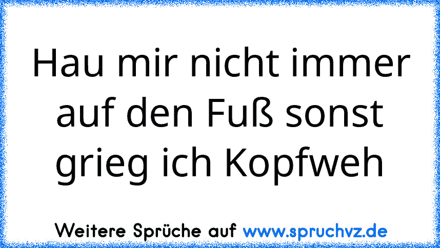 Hau mir nicht immer auf den Fuß sonst grieg ich Kopfweh