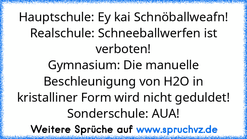 Hauptschule: Ey kai Schnöballweafn!
Realschule: Schneeballwerfen ist verboten!
Gymnasium: Die manuelle Beschleunigung von H2O in kristalliner Form wird nicht geduldet!
Sonderschule: AUA!