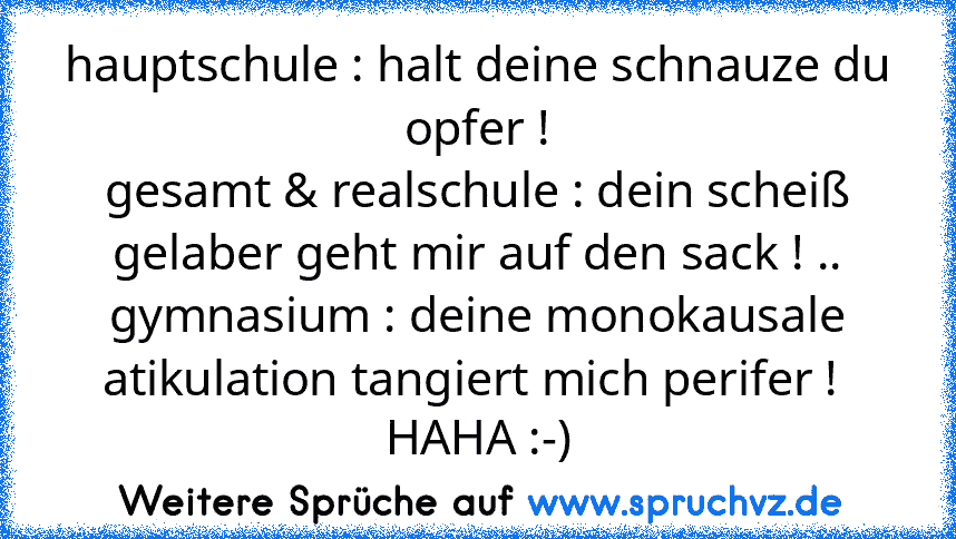 hauptschule : halt deine schnauze du opfer !
gesamt & realschule : dein scheiß gelaber geht mir auf den sack ! ..
gymnasium : deine monokausale atikulation tangiert mich perifer ! 
HAHA :-)