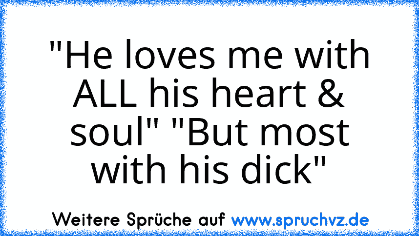 "He loves me with ALL his heart & soul" "But most with his dick"