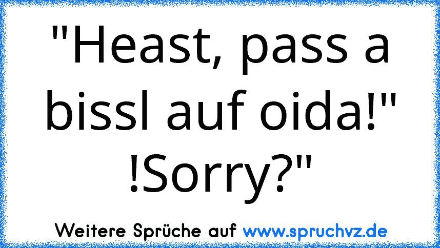 "Heast, pass a bissl auf oida!" !Sorry?"