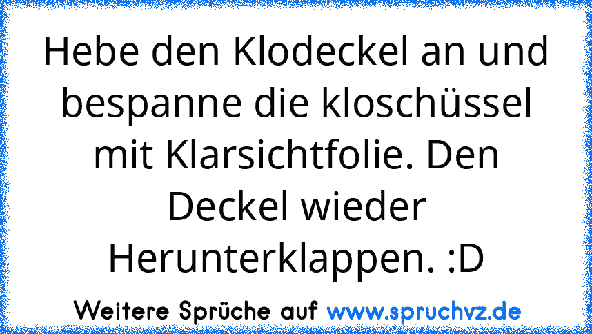 Hebe den Klodeckel an und bespanne die kloschüssel mit Klarsichtfolie. Den Deckel wieder Herunterklappen. :D