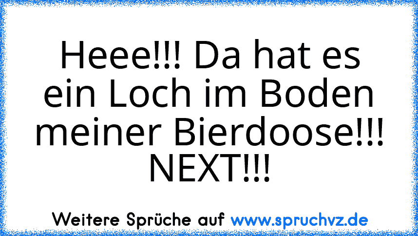 Heee!!! Da hat es ein Loch im Boden meiner Bierdoose!!! NEXT!!!