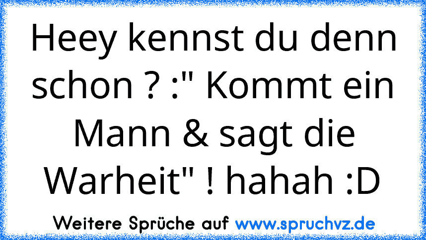 Heey kennst du denn schon ? :" Kommt ein Mann & sagt die Warheit" ! hahah :D