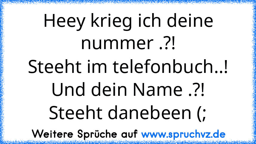 Heey krieg ich deine nummer .?!
Steeht im telefonbuch..!
Und dein Name .?!
Steeht danebeen (;