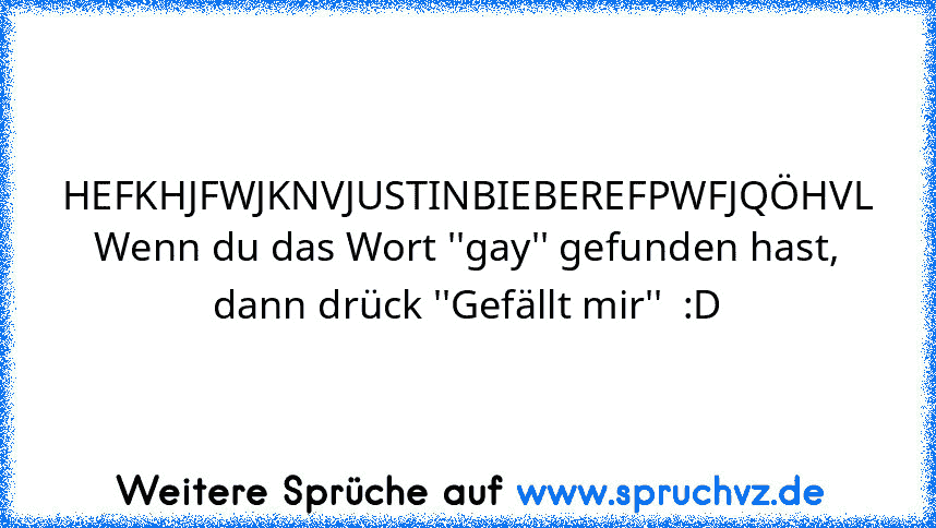 HEFKHJFWJKNVJUSTINBIEBEREFPWFJQÖHVL
Wenn du das Wort ''gay'' gefunden hast, dann drück ''Gefällt mir''  :D