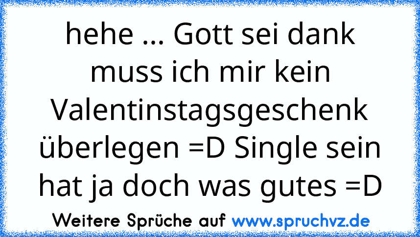 hehe ... Gott sei dank muss ich mir kein Valentinstagsgeschenk überlegen =D Single sein hat ja doch was gutes =D