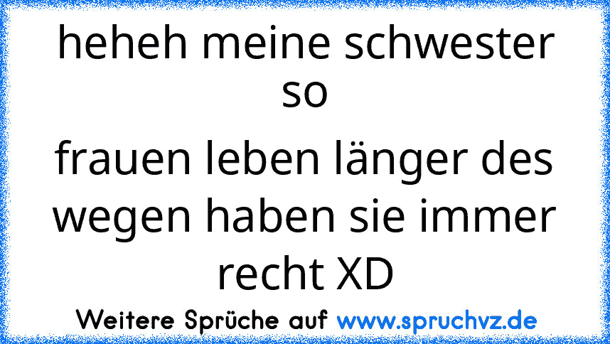 heheh meine schwester so
frauen leben länger des wegen haben sie immer recht XD