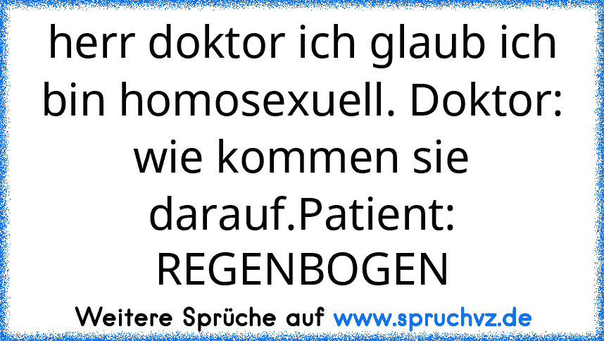 herr doktor ich glaub ich bin homosexuell. Doktor: wie kommen sie darauf.Patient: REGENBOGEN