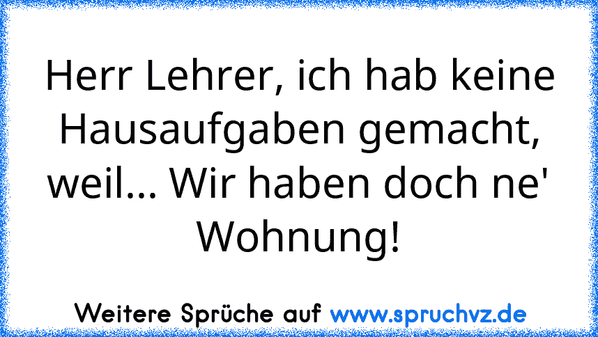 Herr Lehrer, ich hab keine Hausaufgaben gemacht, weil... Wir haben doch ne' Wohnung!