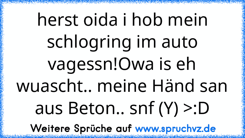 herst oida i hob mein schlogring im auto vagessn!Owa is eh wuascht.. meine Händ san aus Beton.. snf (Y) >:D