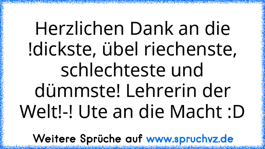 Herzlichen Dank an die !dickste, übel riechenste, schlechteste und dümmste! Lehrerin der Welt!-! Ute an die Macht :D