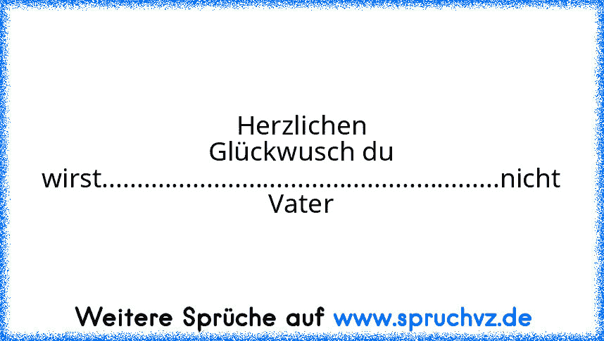 Herzlichen Glückwusch du wirst.........................................................nicht Vater