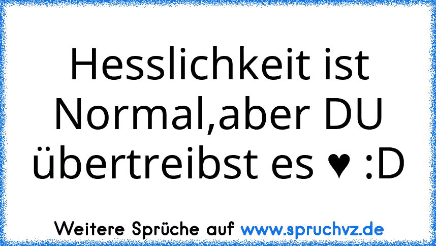 Hesslichkeit ist Normal,aber DU übertreibst es ♥ :D