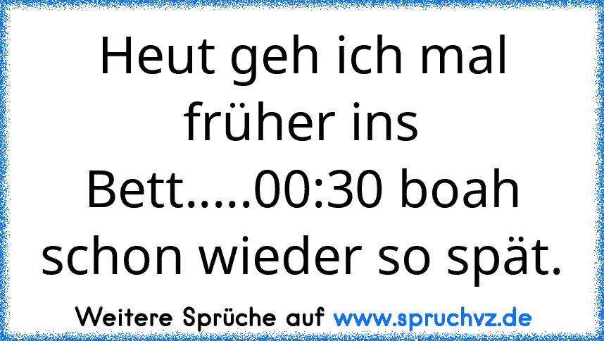 Heut geh ich mal früher ins Bett.....00:30 boah schon wieder so spät.