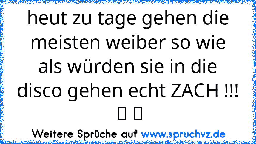 heut zu tage gehen die meisten weiber so wie als würden sie in die disco gehen echt ZACH !!!  ☆ ☆