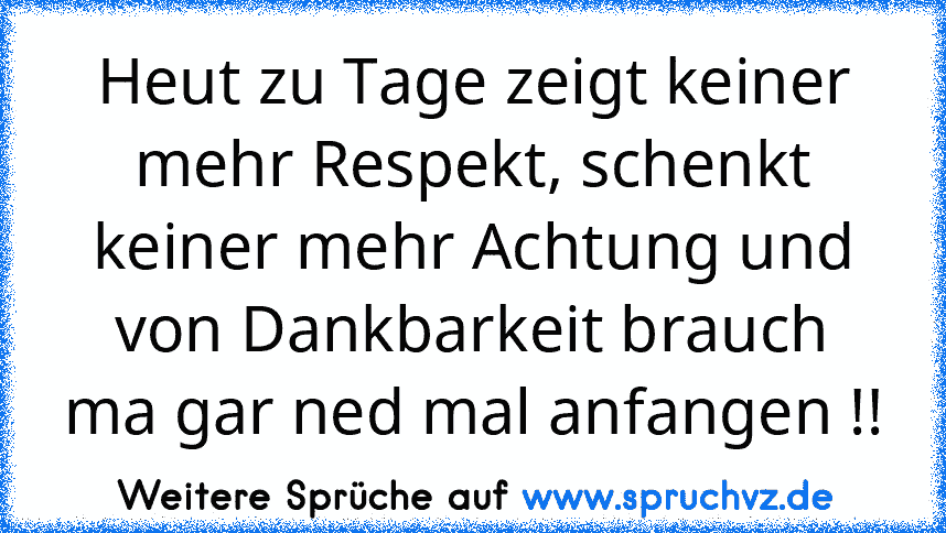 Heut zu Tage zeigt keiner mehr Respekt, schenkt keiner mehr Achtung und von Dankbarkeit brauch ma gar ned mal anfangen !!