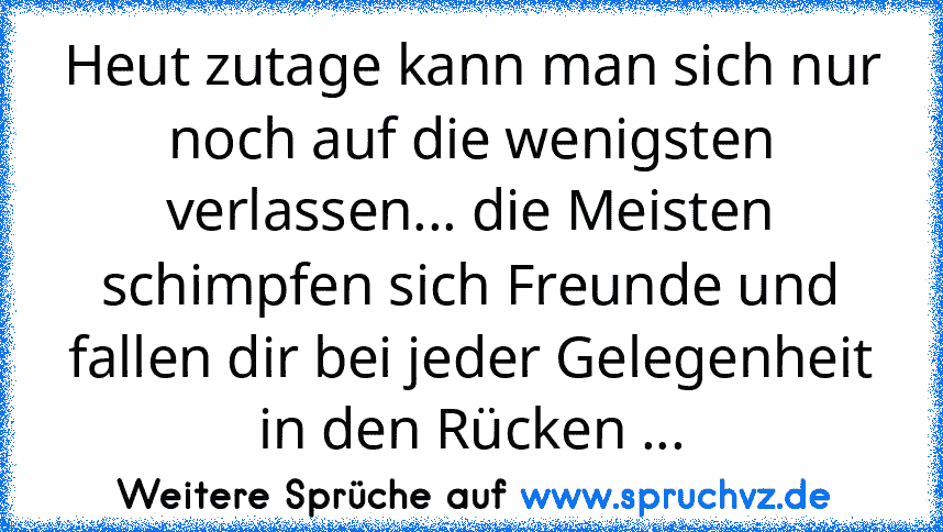 Heut zutage kann man sich nur noch auf die wenigsten verlassen... die Meisten schimpfen sich Freunde und fallen dir bei jeder Gelegenheit in den Rücken ...