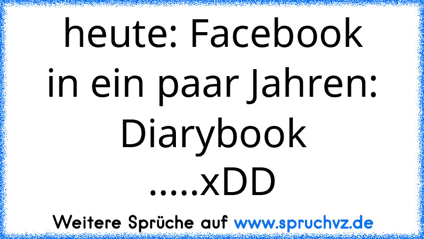 heute: Facebook
in ein paar Jahren: Diarybook
.....xDD