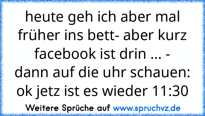 heute geh ich aber mal früher ins bett- aber kurz facebook ist drin ... -
dann auf die uhr schauen: ok jetz ist es wieder 11:30