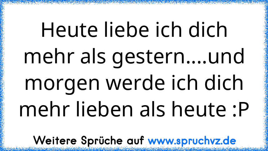 Heute liebe ich dich mehr als gestern....und morgen werde ich dich mehr lieben als heute :P