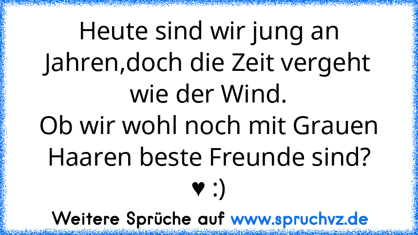 Heute sind wir jung an Jahren,doch die Zeit vergeht wie der Wind.
Ob wir wohl noch mit Grauen Haaren beste Freunde sind?
♥ :)