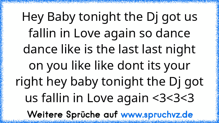 Hey Baby tonight the Dj got us fallin in Love again so dance dance like is the last last night on you like like dont its your right hey baby tonight the Dj got us fallin in Love again 