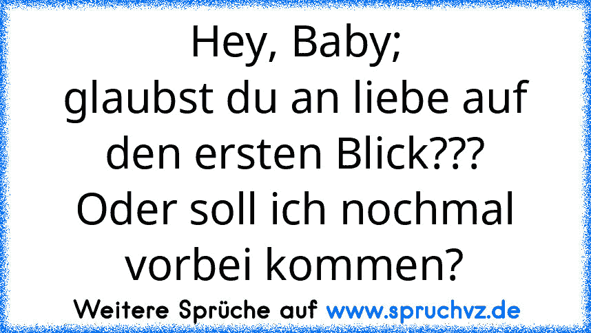 Hey, Baby;
glaubst du an liebe auf den ersten Blick???
Oder soll ich nochmal vorbei kommen?