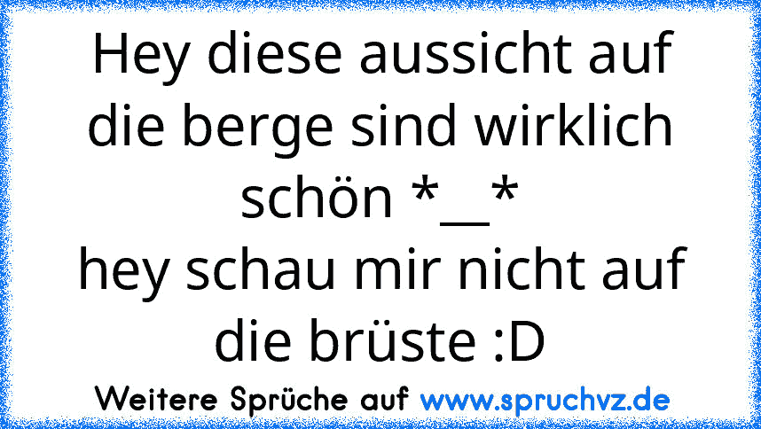 Hey diese aussicht auf die berge sind wirklich schön *__*
hey schau mir nicht auf die brüste :D