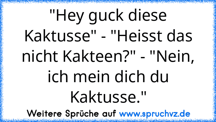 "Hey guck diese Kaktusse" - "Heisst das nicht Kakteen?" - "Nein, ich mein dich du Kaktusse."