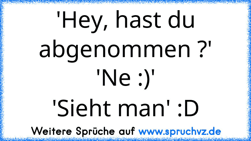 'Hey, hast du abgenommen ?'
'Ne :)'
'Sieht man' :D