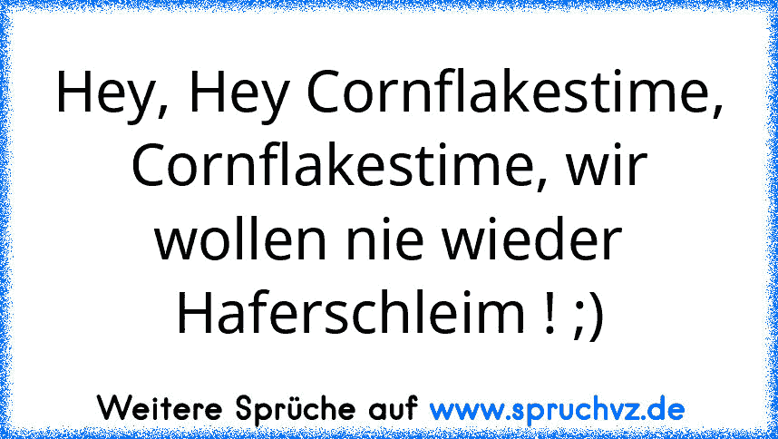 Hey, Hey Cornflakestime, Cornflakestime, wir wollen nie wieder Haferschleim ! ;)