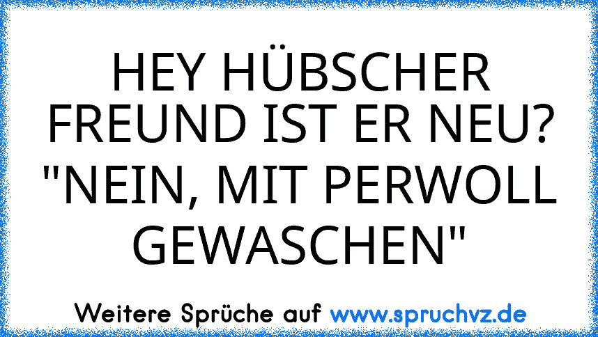 HEY HÜBSCHER FREUND IST ER NEU?
"NEIN, MIT PERWOLL GEWASCHEN"