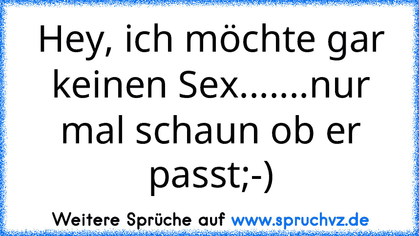 Hey, ich möchte gar keinen Sex.......nur mal schaun ob er passt;-)