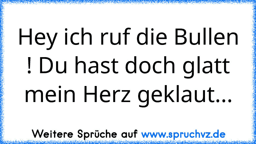 Hey ich ruf die Bullen ! Du hast doch glatt mein Herz geklaut...